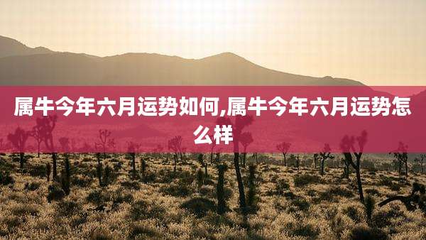 属牛今年六月运势如何,属牛今年六月运势怎么样