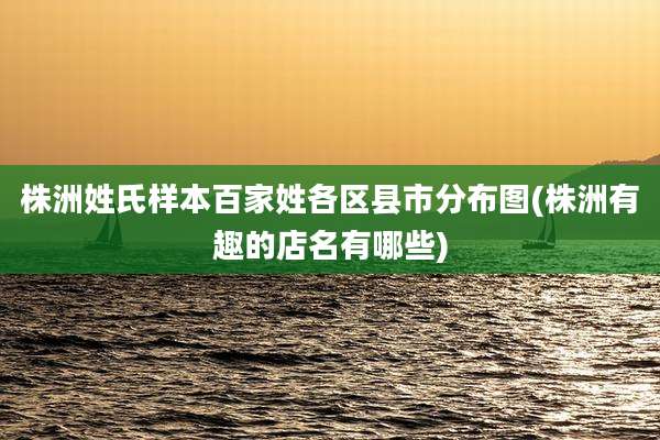 株洲姓氏样本百家姓各区县市分布图(株洲有趣的店名有哪些)