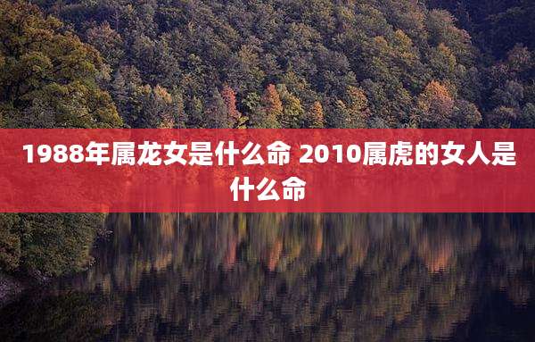1988年属龙女是什么命 2010属虎的女人是什么命