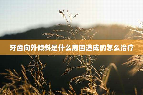 牙齿向外倾斜是什么原因造成的怎么治疗