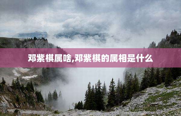 邓紫棋属啥,邓紫棋的属相是什么