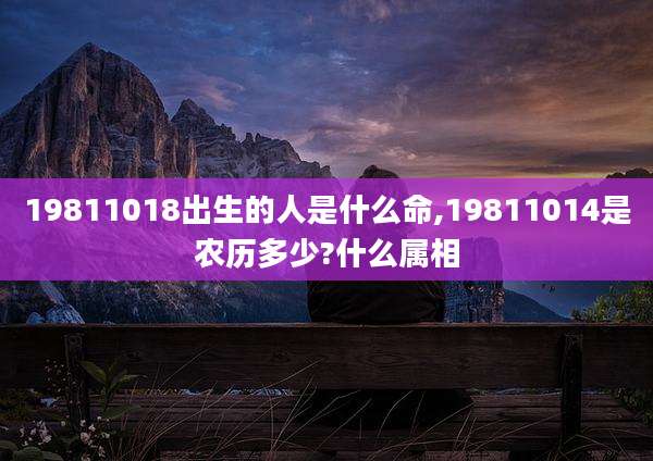 19811018出生的人是什么命,19811014是农历多少?什么属相