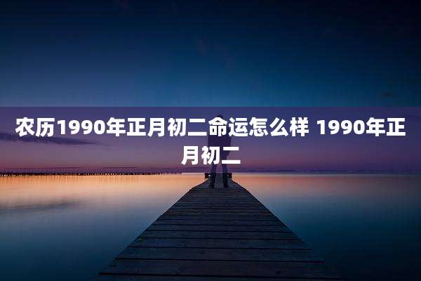 农历1990年正月初二命运怎么样 1990年正月初二