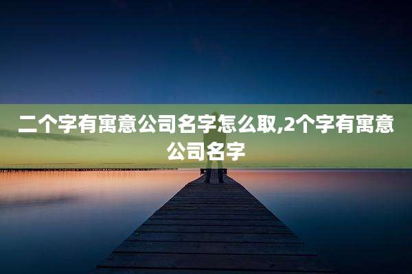 二个字有寓意公司名字怎么取,2个字有寓意公司名字