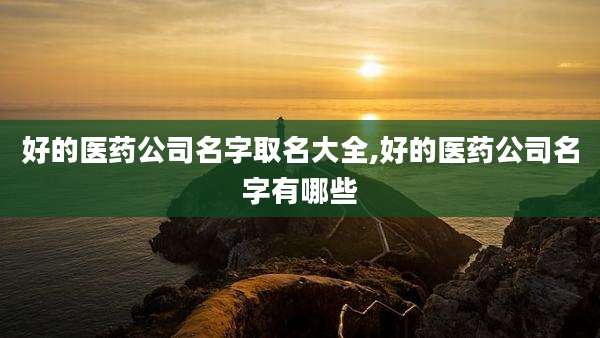 好的医药公司名字取名大全,好的医药公司名字有哪些