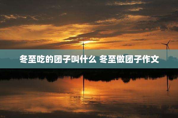 冬至吃的团子叫什么 冬至做团子作文