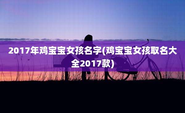 2017年鸡宝宝女孩名字(鸡宝宝女孩取名大全2017款)