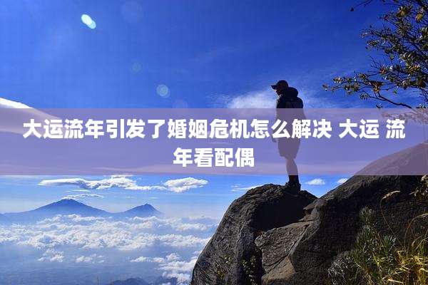 大运流年引发了婚姻危机怎么解决 大运 流年看配偶