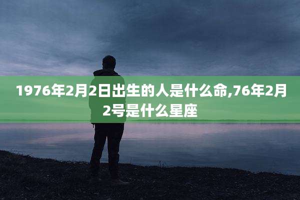 1976年2月2日出生的人是什么命,76年2月2号是什么星座