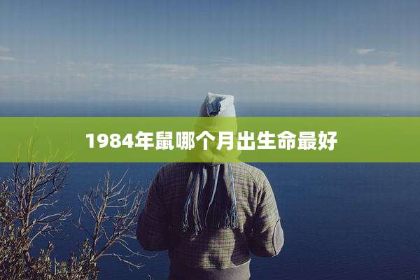 1984年鼠哪个月出生命最好