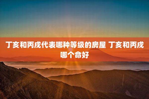 丁亥和丙戌代表哪种等级的房屋 丁亥和丙戌哪个命好