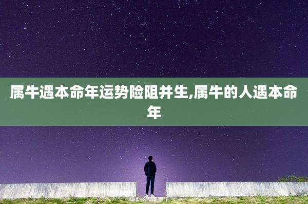 属牛遇本命年运势险阻并生,属牛的人遇本命年