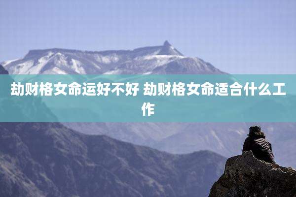 劫财格女命运好不好 劫财格女命适合什么工作