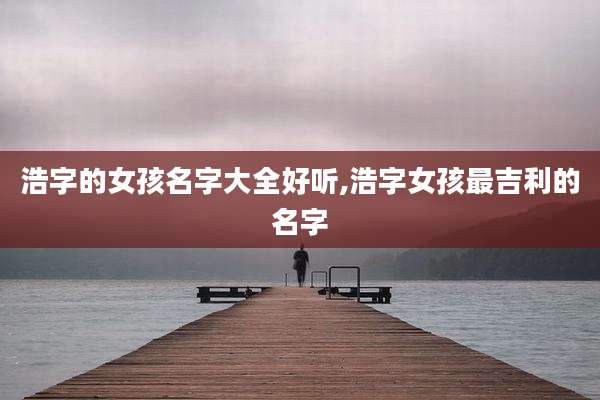 浩字的女孩名字大全好听,浩字女孩最吉利的名字