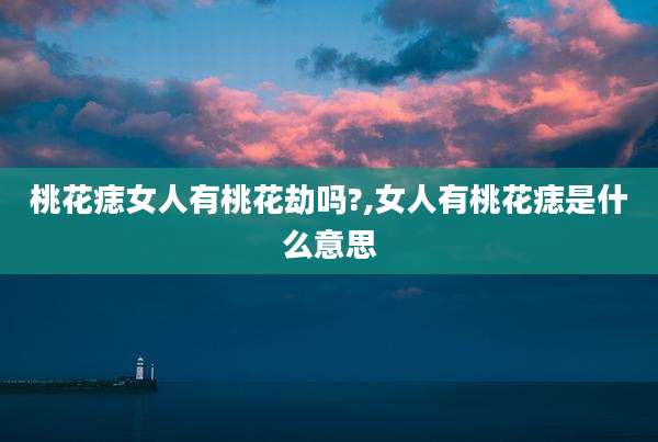 桃花痣女人有桃花劫吗?,女人有桃花痣是什么意思