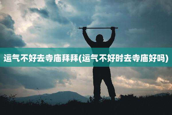 运气不好去寺庙拜拜(运气不好时去寺庙好吗)
