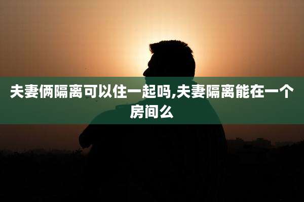 夫妻俩隔离可以住一起吗,夫妻隔离能在一个房间么