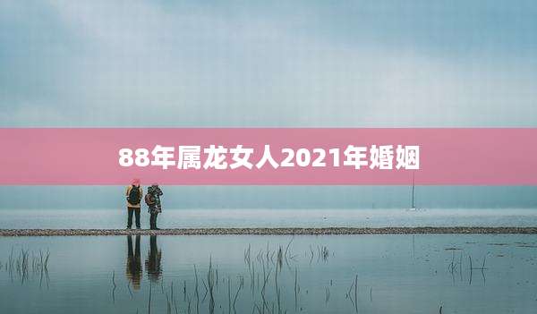 88年属龙女人2021年婚姻