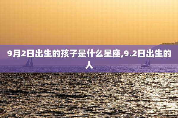9月2日出生的孩子是什么星座,9.2日出生的人