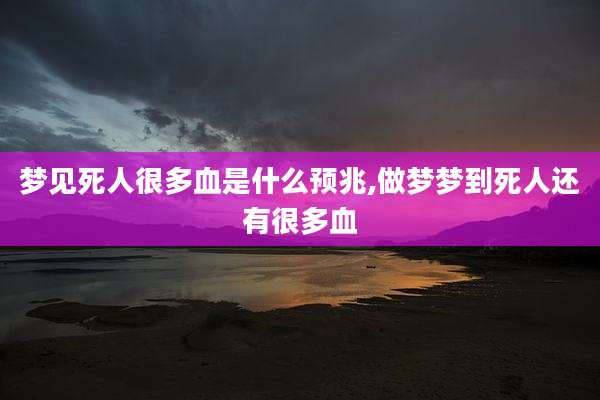 梦见死人很多血是什么预兆,做梦梦到死人还有很多血