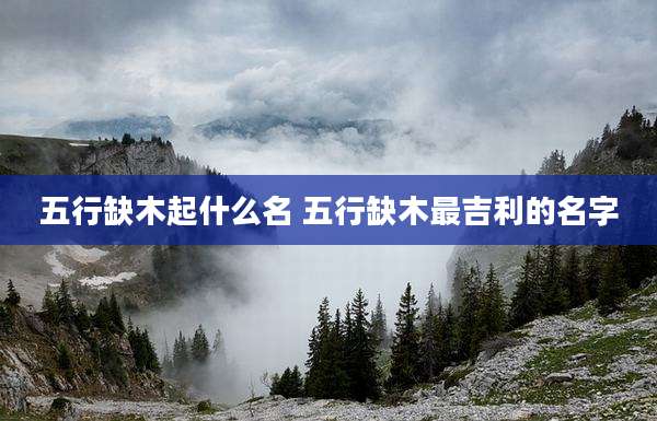五行缺木起什么名 五行缺木最吉利的名字