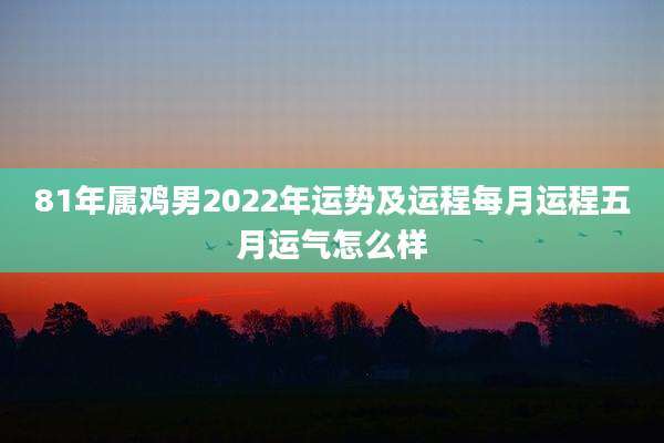 81年属鸡男2022年运势及运程每月运程五月运气怎么样