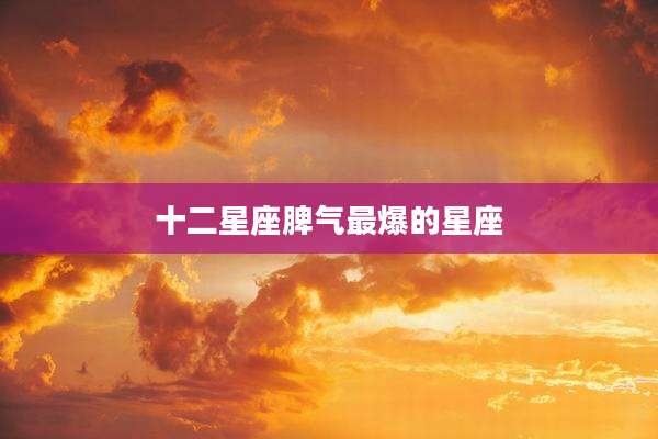 十二星座脾气最爆的星座