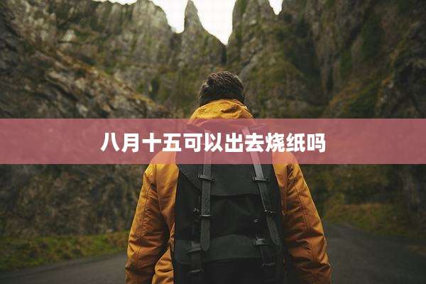八月十五可以出去烧纸吗