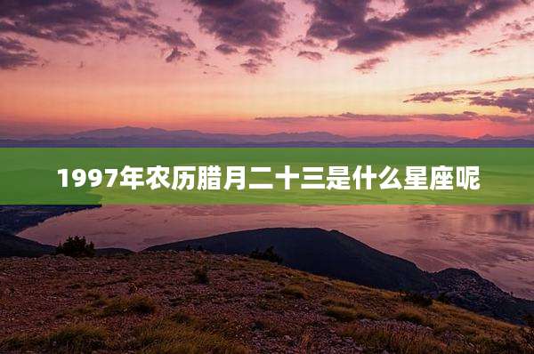 1997年农历腊月二十三是什么星座呢