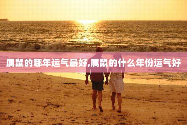 属鼠的哪年运气最好,属鼠的什么年份运气好