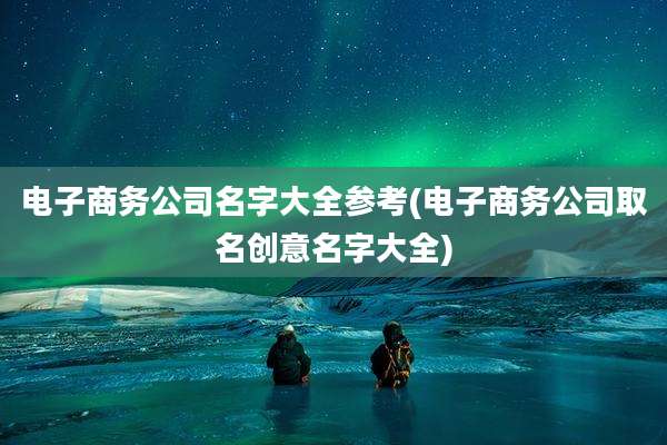 电子商务公司名字大全参考(电子商务公司取名创意名字大全)