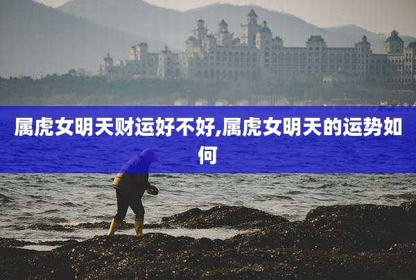 属虎女明天财运好不好,属虎女明天的运势如何