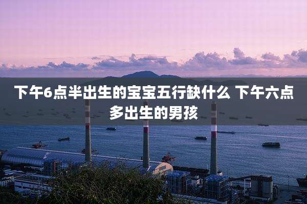 下午6点半出生的宝宝五行缺什么 下午六点多出生的男孩