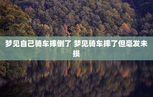梦见自己骑车摔倒了 梦见骑车摔了但毫发未损