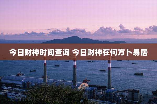 今日财神时间查询 今日财神在何方卜易居