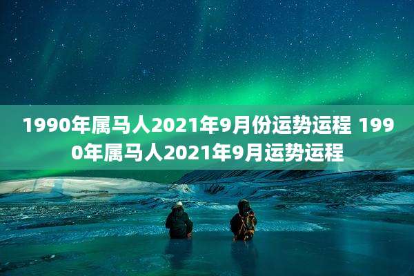 1990年属马人2021年9月份运势运程 1990年属马人2021年9月运势运程