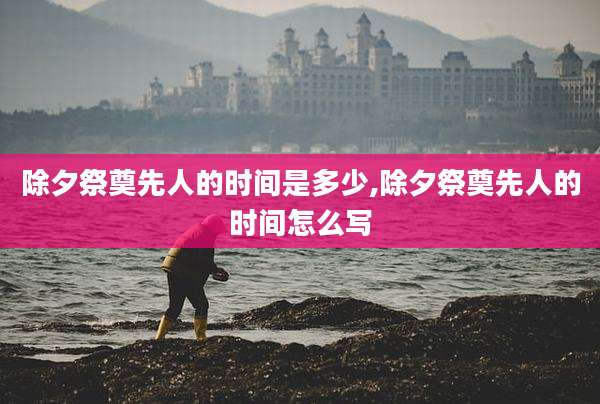 除夕祭奠先人的时间是多少,除夕祭奠先人的时间怎么写
