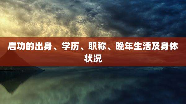 启功的出身、学历、职称、晚年生活及身体状况