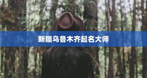 新疆乌鲁木齐起名大师