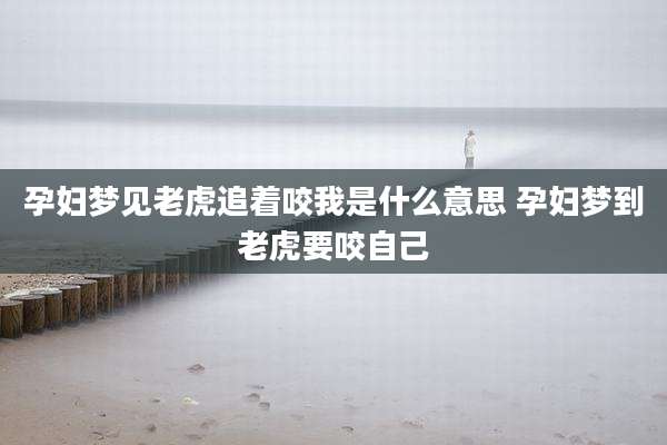 孕妇梦见老虎追着咬我是什么意思 孕妇梦到老虎要咬自己