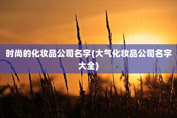 时尚的化妆品公司名字(大气化妆品公司名字大全)