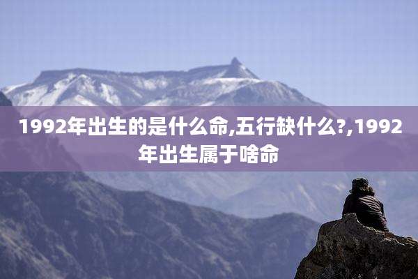 1992年出生的是什么命,五行缺什么?,1992年出生属于啥命
