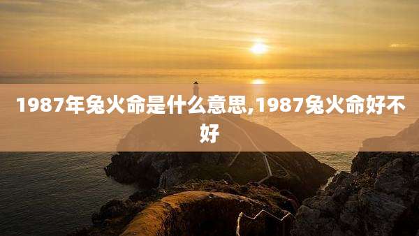 1987年兔火命是什么意思,1987兔火命好不好