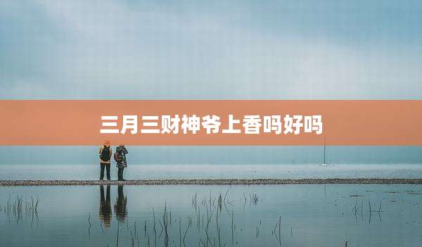 三月三财神爷上香吗好吗