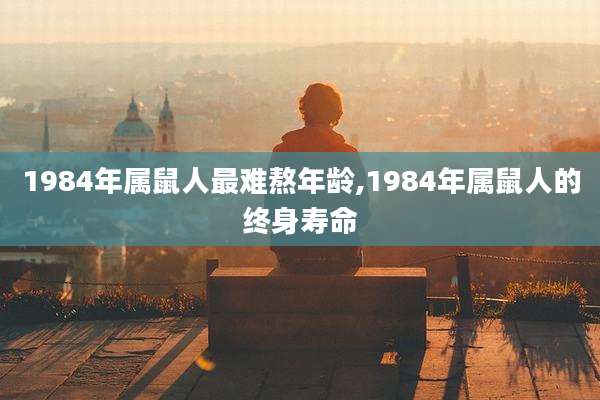 1984年属鼠人最难熬年龄,1984年属鼠人的终身寿命