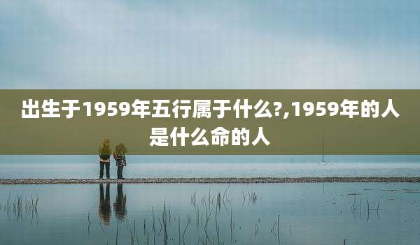 出生于1959年五行属于什么?,1959年的人是什么命的人
