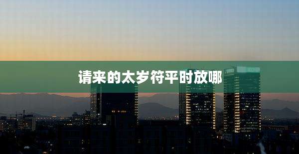 请来的太岁符平时放哪