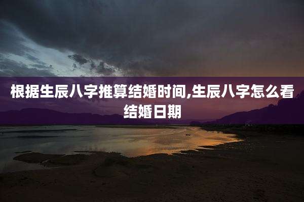 根据生辰八字推算结婚时间,生辰八字怎么看结婚日期
