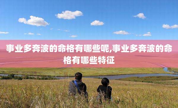 事业多奔波的命格有哪些呢,事业多奔波的命格有哪些特征