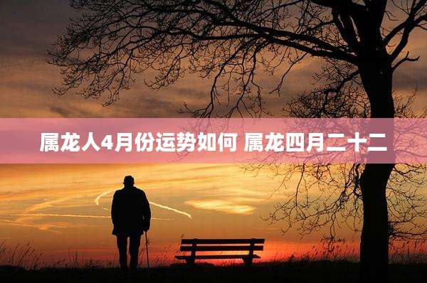 属龙人4月份运势如何 属龙四月二十二